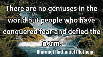There are no geniuses in the world but people who have conquered fear and defied the norm.