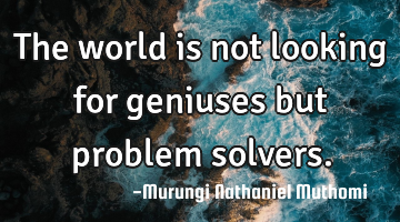 The world is not looking for geniuses but problem solvers.