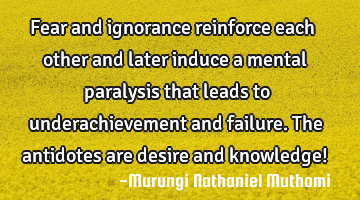 Fear and ignorance reinforce each other and later induce a mental paralysis that leads to