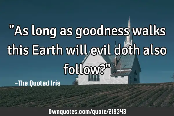 "As long as goodness walks this Earth will evil doth also follow?"