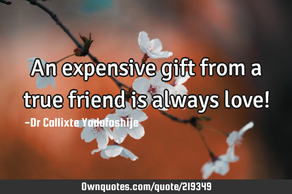 An expensive gift from a true friend is always love!