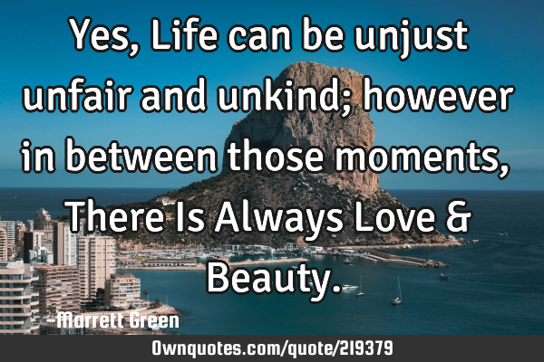 Yes, Life can be unjust unfair and unkind; however in between those moments, There Is Always Love &