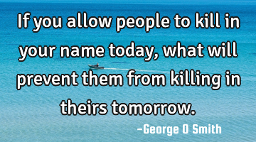If you allow people to kill in your name today, what will prevent them from killing in theirs