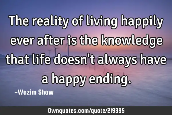 The reality of living happily ever after is the knowledge that life doesn