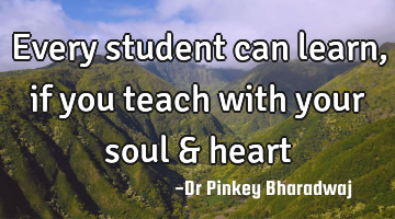 Every student can learn, if you teach with your soul & heart