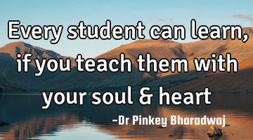 Every student can learn, if you teach them with your soul & heart