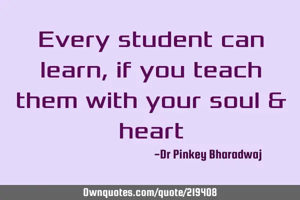 Every student can learn, if you teach them with your soul &