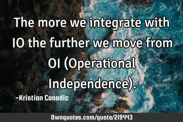 The more we integrate with IO the further we move from OI (Operational Independence)