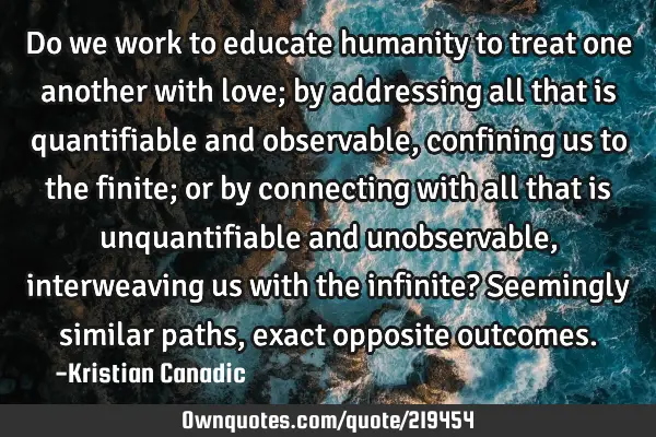 Do we work to educate humanity to treat one another with love; by addressing all that is