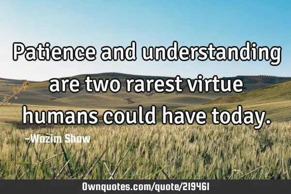 Patience and understanding are two rarest virtue humans could have
