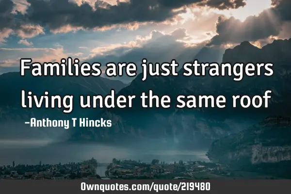 Families are just strangers living under the same