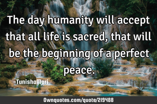 The day humanity will accept that all life is sacred,that will be the beginning of a perfect