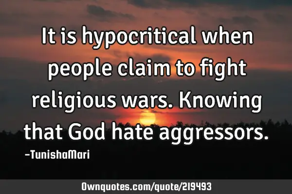 It is hypocritical when people claim to fight religious wars. Knowing that God hate