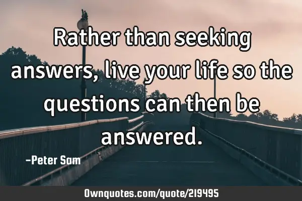 Rather than seeking answers, live your life so the questions can then be
