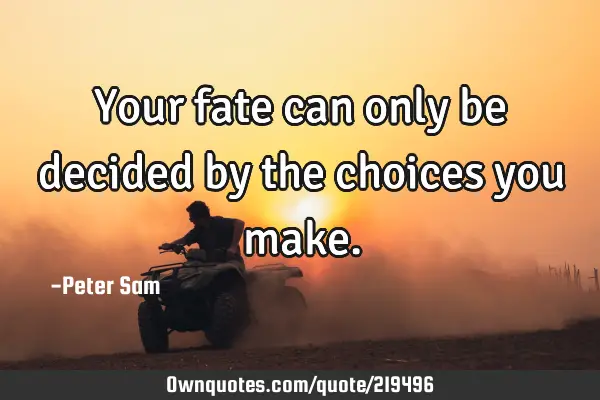 Your fate can only be decided by the choices you