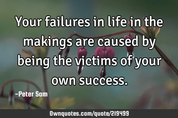 Your failures in life in the makings are caused by being the victims of your own