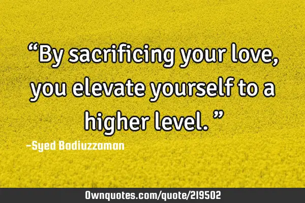 “By sacrificing your love, you elevate yourself to a higher level.”