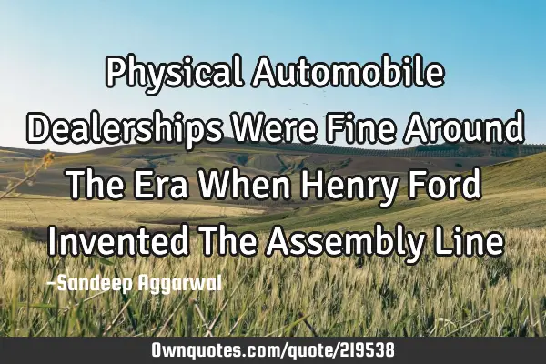 Physical Automobile Dealerships Were Fine Around The Era When Henry Ford Invented The Assembly L
