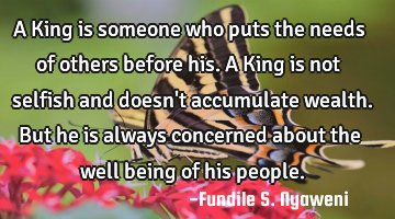 A King is someone who puts the needs of others before his. A King is not selfish and doesn