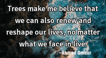 Trees make me believe that we can also renew and reshape our lives, no matter what we face in live.