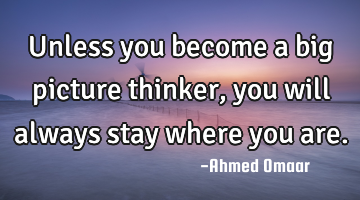 Unless you become a big picture thinker, you will always stay where you are.