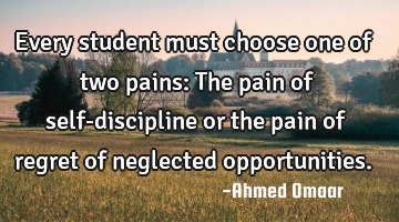 Every student must choose one of two pains:
The pain of self-discipline or the pain of regret of