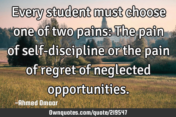 Every student must choose one of two pains:
The pain of self-discipline or the pain of regret of