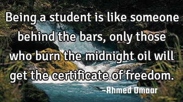 Being a student is like someone behind the bars, only those who burn the midnight oil will get the