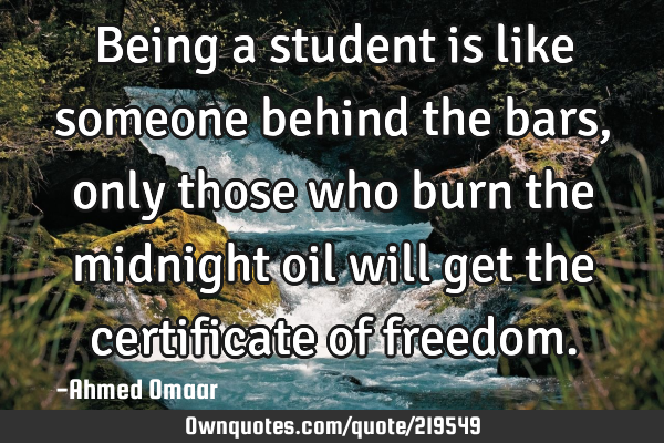 Being a student is like someone behind the bars, only those who burn the midnight oil will get the