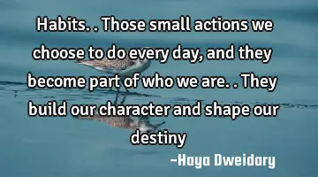 Habits.. Those small actions we choose to do every day, and they become part of who we are.. They