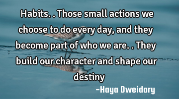 Habits.. Those small actions we choose to do every day, and they become part of who we are.. They