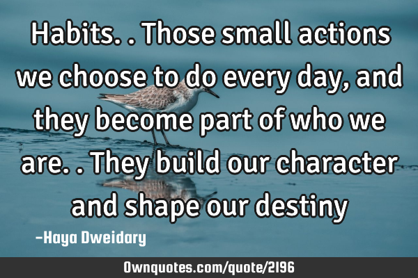 Habits.. Those small actions we choose to do every day, and they become part of who we are.. They