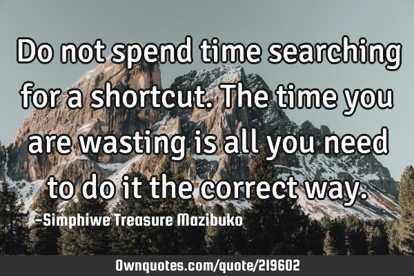 Do not spend time searching for a shortcut. The time you are wasting is all you need to do it the