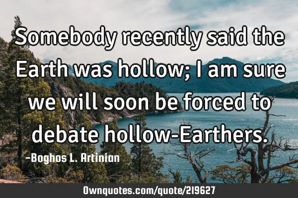 Somebody recently said the Earth was hollow; I am sure we will soon be forced to debate hollow-E