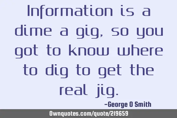 Information is a dime a gig, so you got to know where to dig to get the real