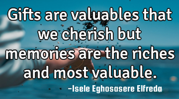 Gifts are valuables that we cherish but memories are the riches and most valuable.