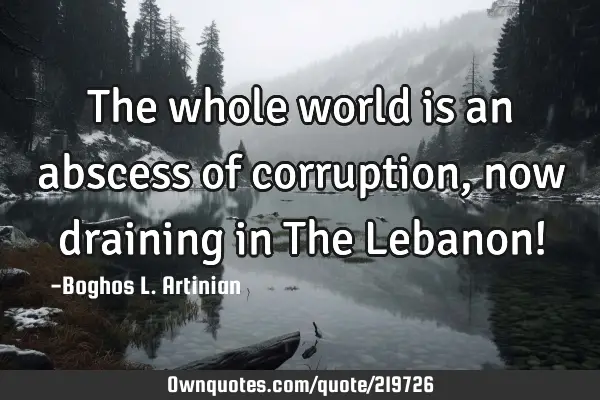 The whole world is an abscess of corruption, now draining in The Lebanon!