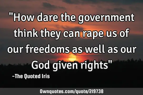 "How dare the government think they can rape us of our freedoms as well as our God given rights"