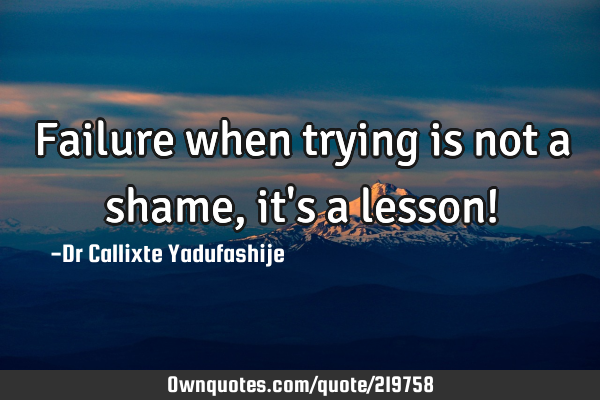 Failure when trying is not a shame, it