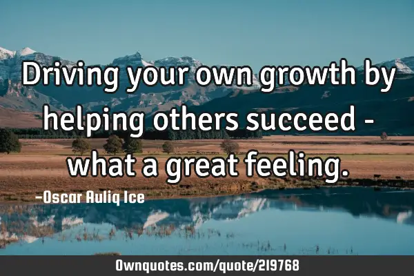 Driving your own growth by helping others succeed - what a great