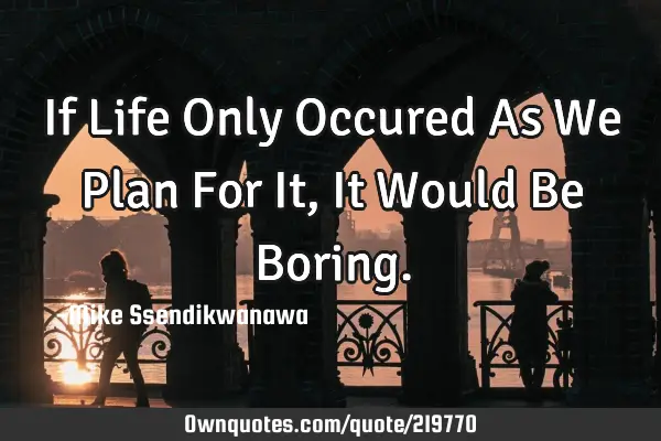 If Life Only Occured As We Plan For It, It Would Be B