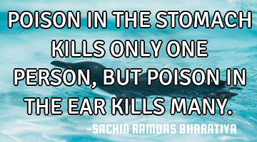 POISON IN THE STOMACH KILLS ONLY ONE PERSON, BUT POISON IN THE EAR KILLS MANY.