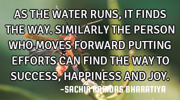 AS THE WATER RUNS, IT FINDS THE WAY. SIMILARLY THE PERSON WHO MOVES FORWARD PUTTING EFFORTS CAN FIND