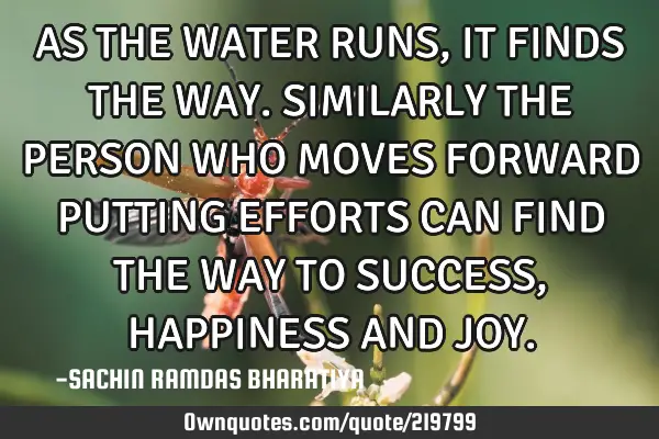 AS THE WATER RUNS, IT FINDS THE WAY. SIMILARLY THE PERSON WHO MOVES FORWARD PUTTING EFFORTS CAN FIND