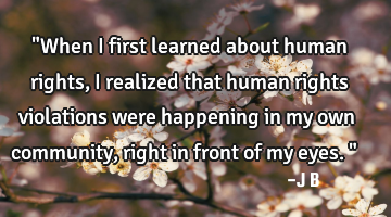 "When I first learned about human rights, I realized that human rights violations were happening in