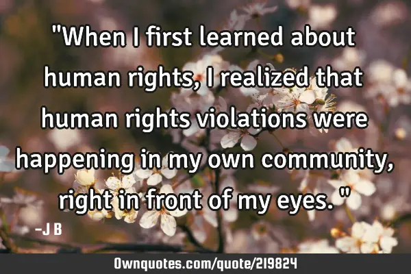 "When I first learned about human rights, I realized that human rights violations were happening in