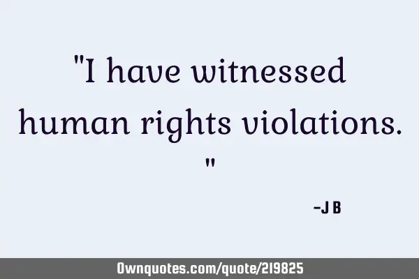 "I have witnessed human rights violations."