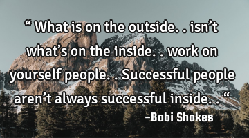 “ What is on the outside.. isn’t what’s on the inside.. work on yourself people.. Successful