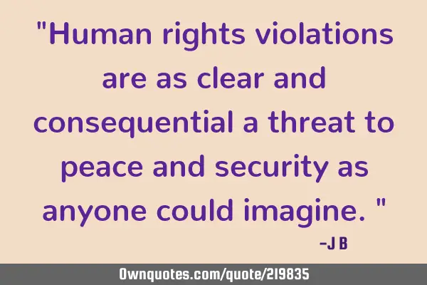 "Human rights violations are as clear and consequential a threat to peace and security as anyone