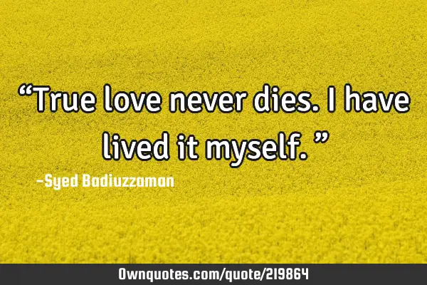 “True love never dies. I have lived it myself.”